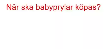 När ska babyprylar köpas