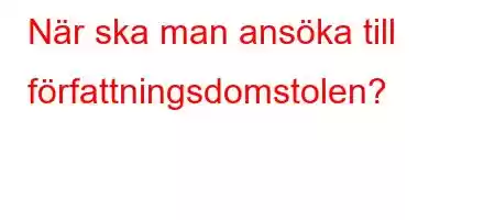 När ska man ansöka till författningsdomstolen?