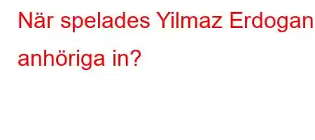 När spelades Yilmaz Erdogans anhöriga in?