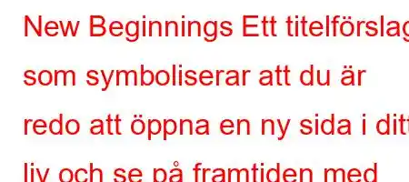 New Beginnings Ett titelförslag som symboliserar att du är redo att öppna en ny sida i ditt liv och se på framtiden med hopp. Varje ny dag är en ny möjlighet.