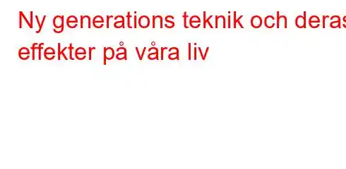 Ny generations teknik och deras effekter på våra liv