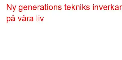 Ny generations tekniks inverkan på våra liv