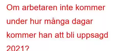 Om arbetaren inte kommer under hur många dagar kommer han att bli uppsagd 2021?