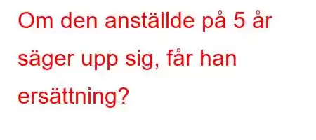 Om den anställde på 5 år säger upp sig, får han ersättning?