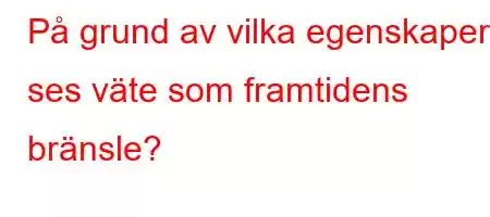 På grund av vilka egenskaper ses väte som framtidens bränsle?