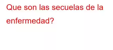 Que son las secuelas de la enfermedad?