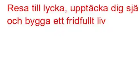 Resa till lycka, upptäcka dig själv och bygga ett fridfullt liv