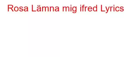 Rosa Lämna mig ifred Lyrics