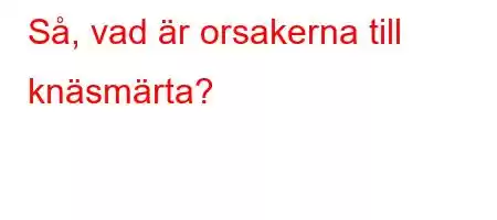 Så, vad är orsakerna till knäsmärta?