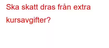 Ska skatt dras från extra kursavgifter?