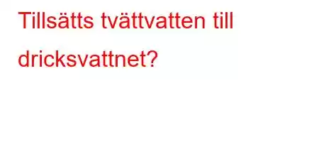 Tillsätts tvättvatten till dricksvattnet?