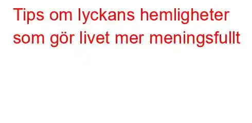 Tips om lyckans hemligheter som gör livet mer meningsfullt