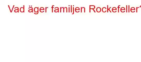 Vad äger familjen Rockefeller?