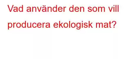 Vad använder den som vill producera ekologisk mat