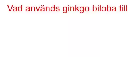 Vad används ginkgo biloba till?