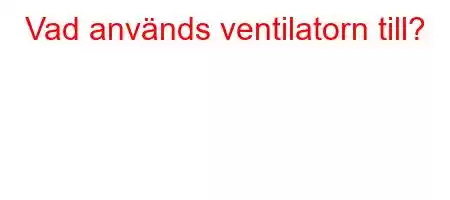 Vad används ventilatorn till