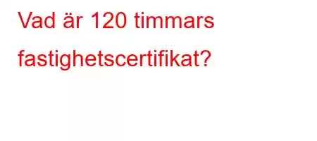 Vad är 120 timmars fastighetscertifikat?