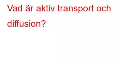 Vad är aktiv transport och diffusion?