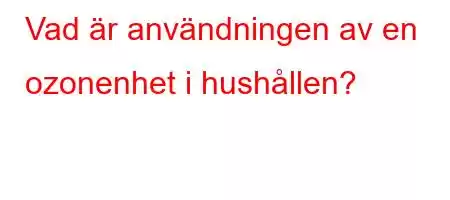 Vad är användningen av en ozonenhet i hushållen