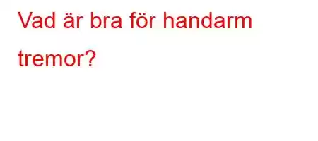 Vad är bra för handarm tremor?