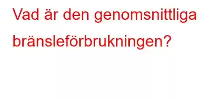 Vad är den genomsnittliga bränsleförbrukningen?