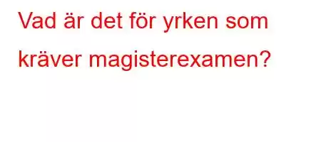 Vad är det för yrken som kräver magisterexamen?