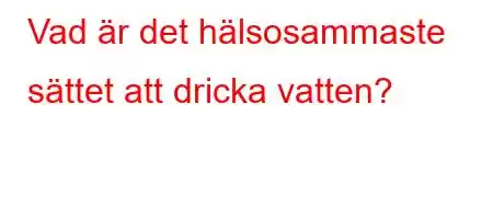 Vad är det hälsosammaste sättet att dricka vatten?