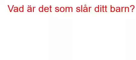 Vad är det som slår ditt barn?