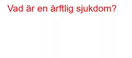 Vad är en ärftlig sjukdom?