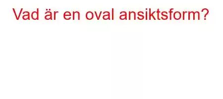 Vad är en oval ansiktsform?