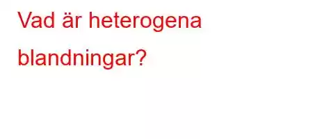 Vad är heterogena blandningar?