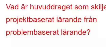 Vad är huvuddraget som skiljer projektbaserat lärande från problembaserat lärande?