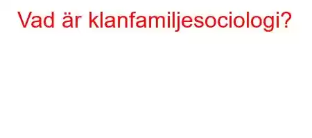 Vad är klanfamiljesociologi?