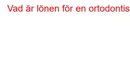 Vad är lönen för en ortodontist?