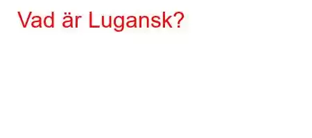 Vad är Lugansk?