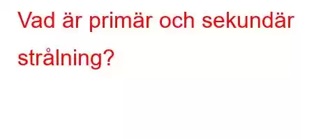 Vad är primär och sekundär strålning?