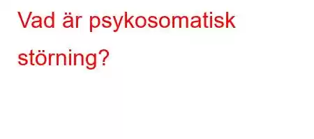 Vad är psykosomatisk störning?