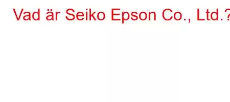 Vad är Seiko Epson Co., Ltd.