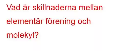 Vad är skillnaderna mellan elementär förening och molekyl?