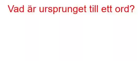 Vad är ursprunget till ett ord?