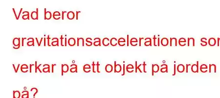 Vad beror gravitationsaccelerationen som verkar på ett objekt på jorden på