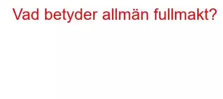 Vad betyder allmän fullmakt?