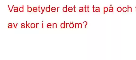 Vad betyder det att ta på och ta av skor i en dröm?