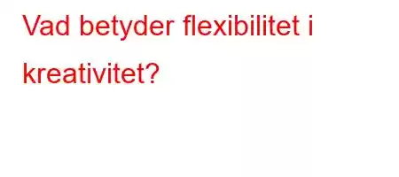 Vad betyder flexibilitet i kreativitet