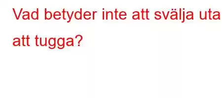 Vad betyder inte att svälja utan att tugga?