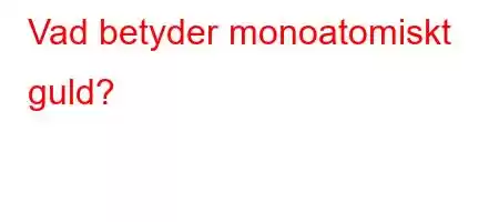 Vad betyder monoatomiskt guld