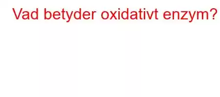 Vad betyder oxidativt enzym?