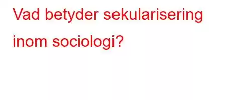 Vad betyder sekularisering inom sociologi