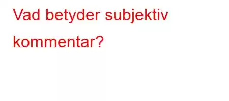 Vad betyder subjektiv kommentar?