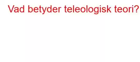 Vad betyder teleologisk teori